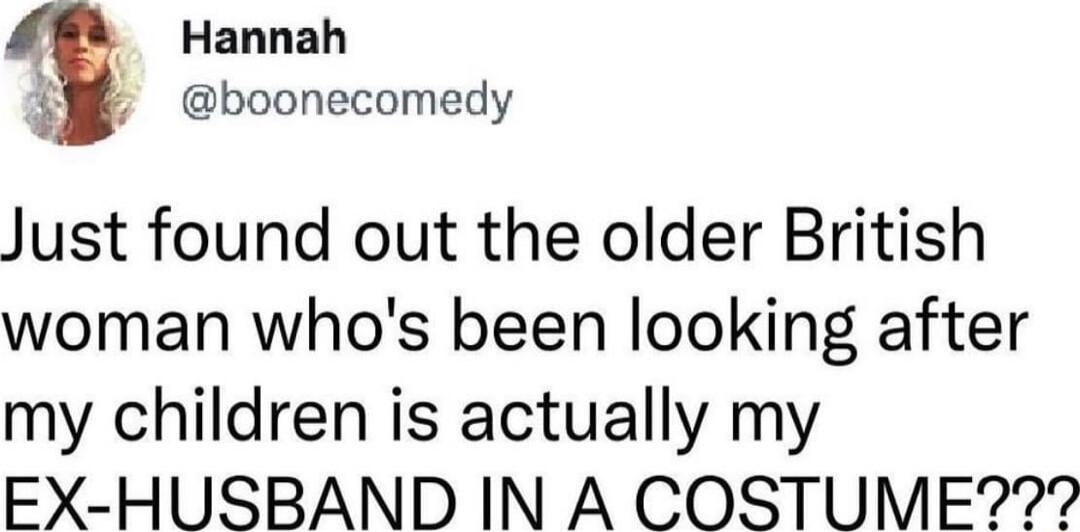 Hannah boonecomedy Just found out the older British woman whos been looking after my children is actually my EX HUSBAND IN A COSTUME