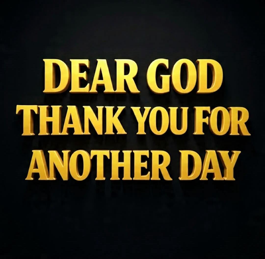 DEAR GOD THANK YOU FOR ANOTHER DAY