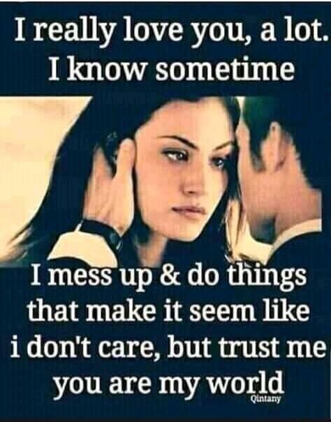 I really love you, a lot. I know sometime I mess up & do things that make it seem like i don't care, but trust me you are my world