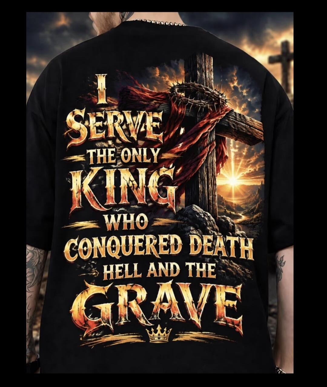 I SERVE THE ONLY KING WHO CONQUERED DEATH HELL AND THE GRAVE