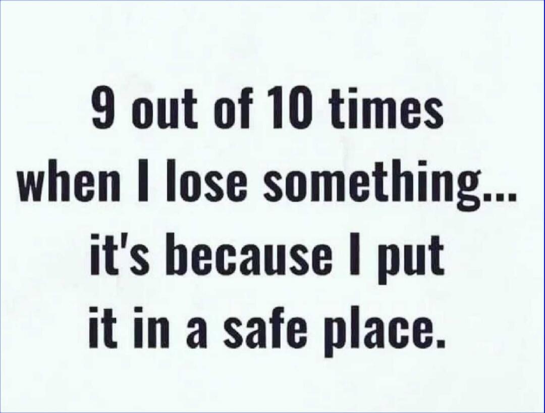 9 out of 10 times when I lose something... it's because I put it in a safe place.