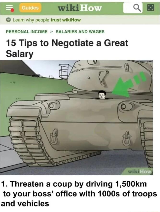 Leam why people trust wikiHow PERSONAL INCOME SALARIES AND WAGES 15 Tips to Negotiate a Great 1 Threaten a coup by driving 1500km to your boss office with 1000s of troops and vehicles