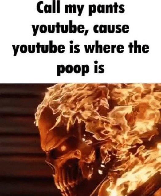 Call my pants youtube cause youtube is where the poop is