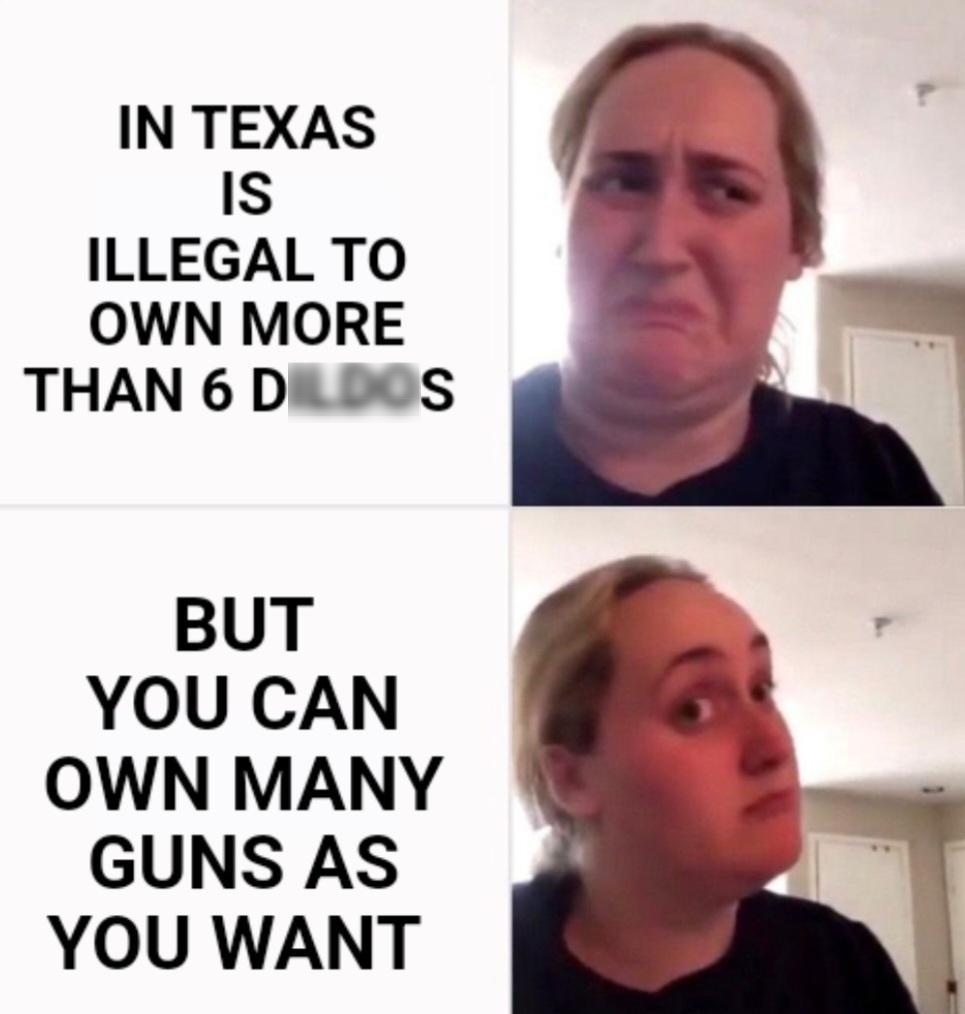 IN TEXAS IS ILLEGAL TO OWN MORE THAN 6 DILDOS BUT YOU CAN OWN MANY GUNS AS YOU WANT