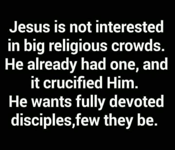 Jesus is not interested in big religious crowds. He already had one, and it crucified Him. He wants fully devoted disciples, few they be.