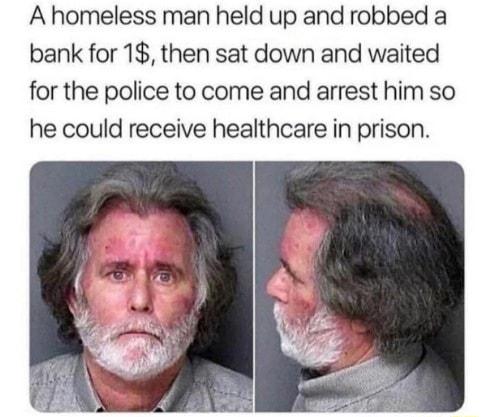 A homeless man held up and robbed a bank for 1 then sat down and waited for the police to come and arrest him so he could receive healthcare in prison