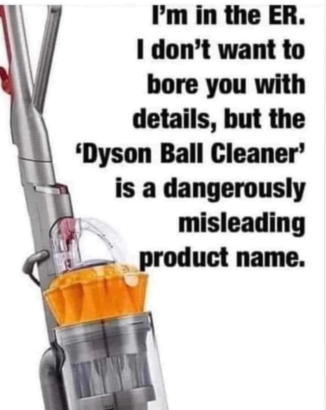 Pm in the ER I dont want to bore you with details but the Dyson Ball Cleaner is a dangerously misleading g producl name