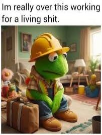 Im really over this working for a living shit.