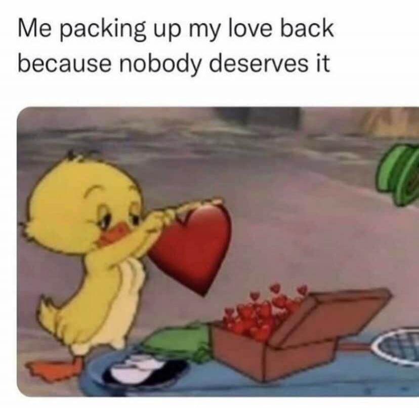 Me packing up my love back because nobody deserves it