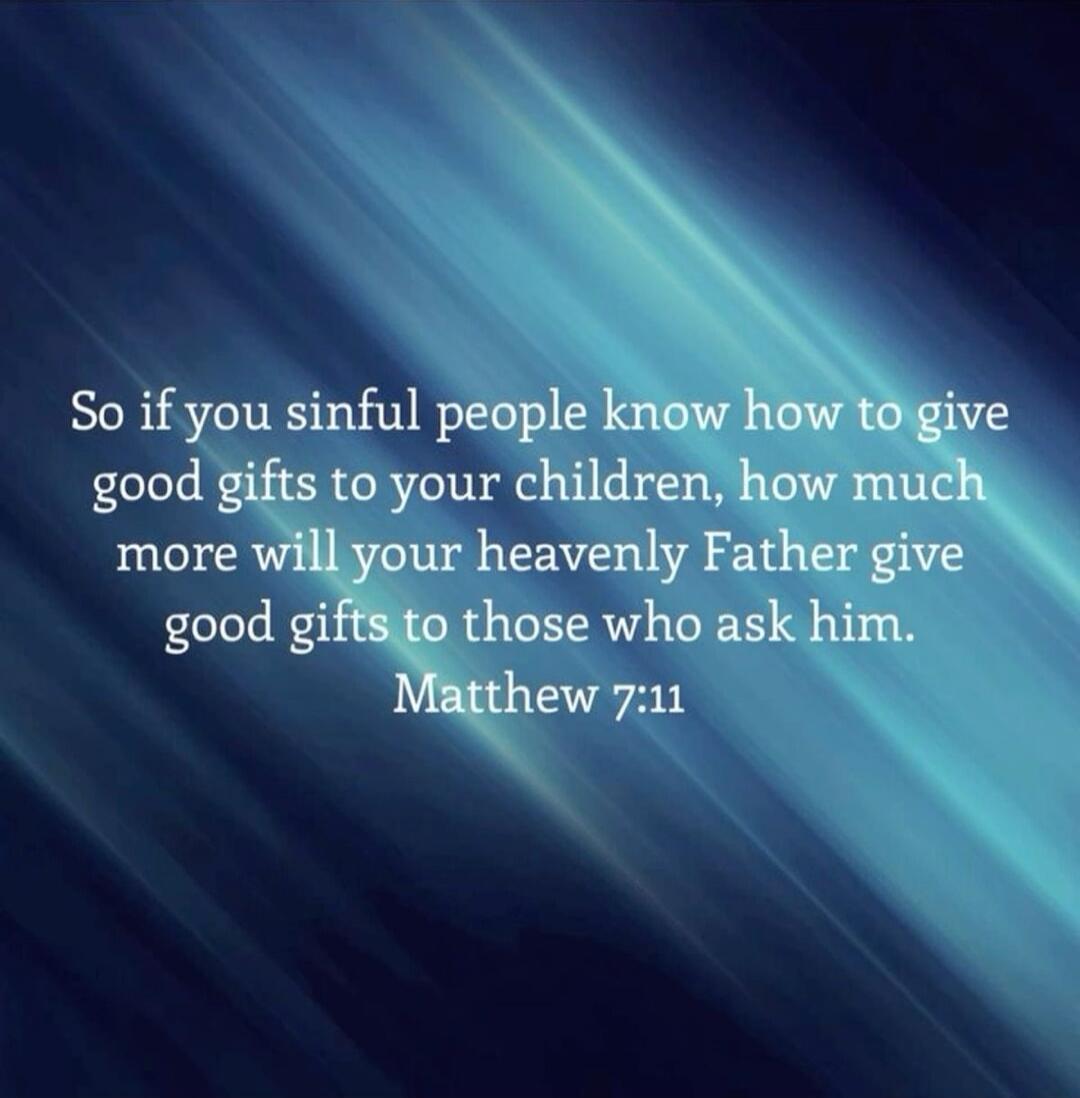 So if you sinful people know how to give good gifts to your children, how much more will your heavenly Father give good gifts to those who ask him. Matthew 7:11