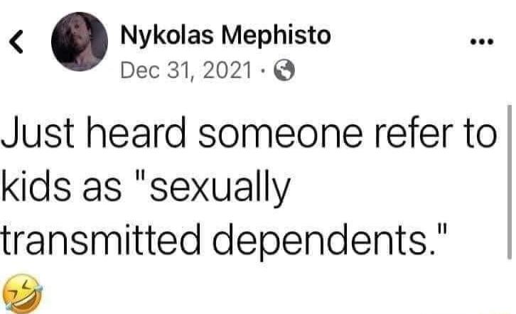 Nykolas Mephisto Dec 312021 Just heard someone refer to kids as sexually transmitted dependents