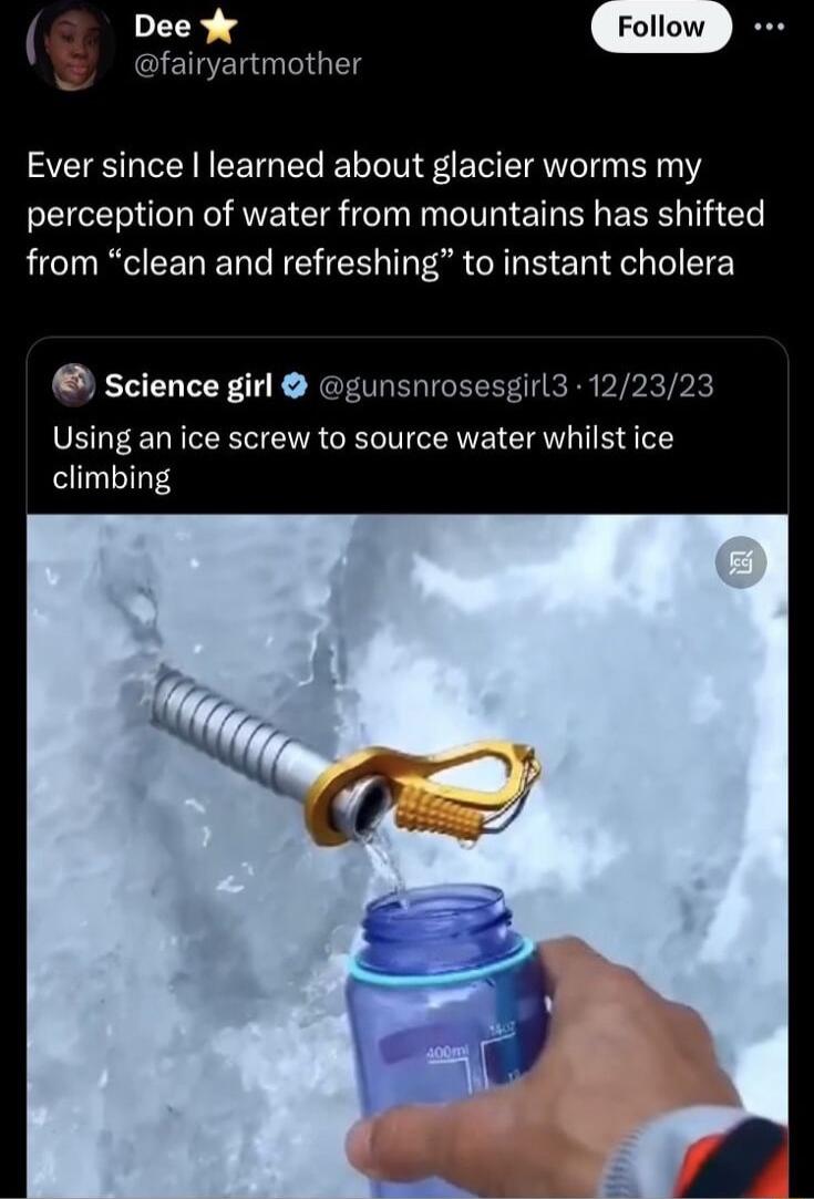 Ever since learned about glacier worms my perception of water from mountains has shifted from clean and refreshing to instant cholera science girl gunsnrosesgirl3 122323 Using an ice screw to source water whilst ice climbing