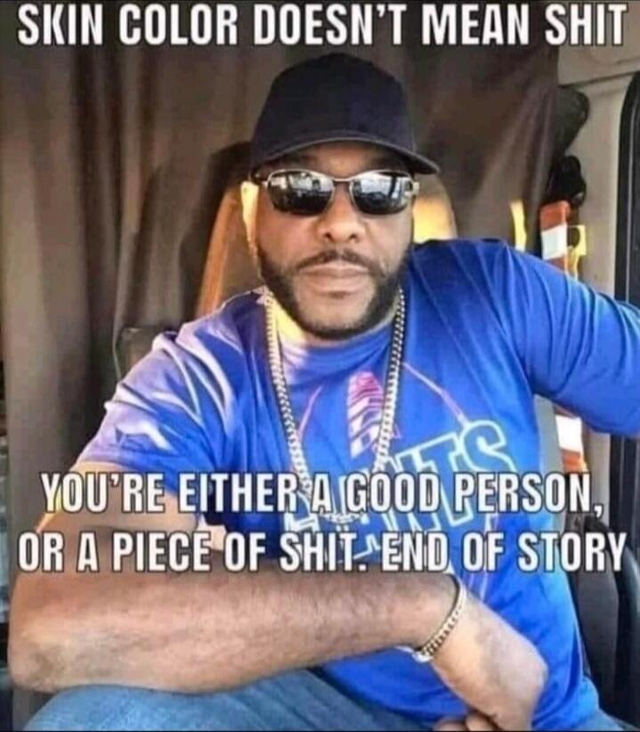 SKIN COLOR DOESN'T MEAN SHIT YOU'RE EITHER A GOOD PERSON, OR A PIECE OF SHIT. END OF STORY