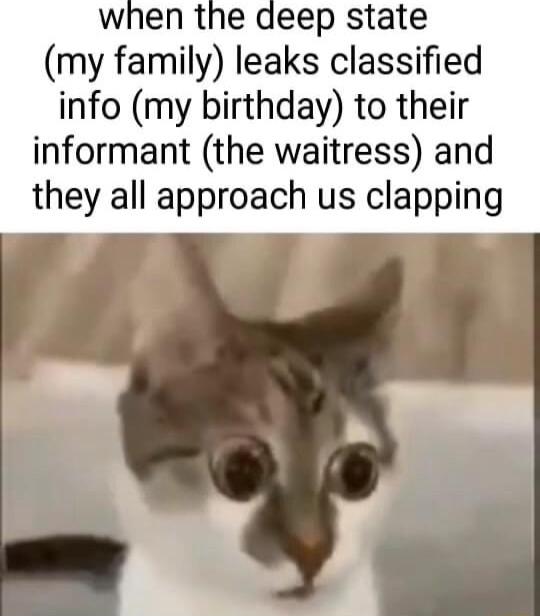 when the deep state my family leaks classified info my birthday to their informant the waitress and they all approach us clapping