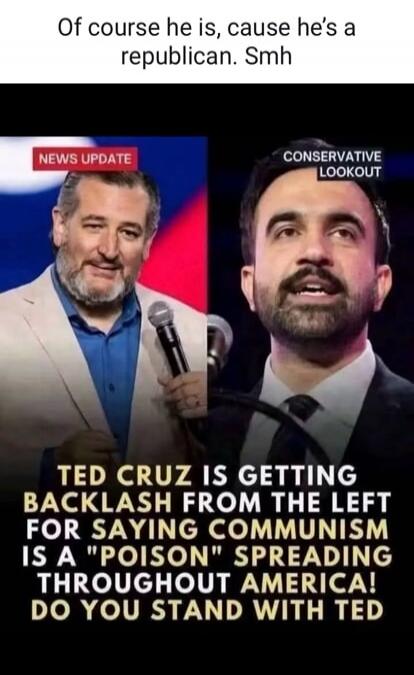 Of course he is, cause he's a republican. Smh. NEWS UPDATE. CONSERVATIVE LOOKOUT. TED CRUZ IS GETTING BACKLASH FROM THE LEFT FOR SAYING COMMUNISM IS A 