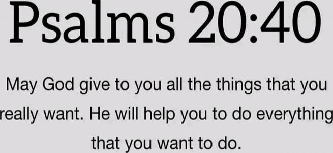 Psalms 20:40 May God give to you all the things that you really want. He will help you to do everything that you want to do. Session ID: 1030782.