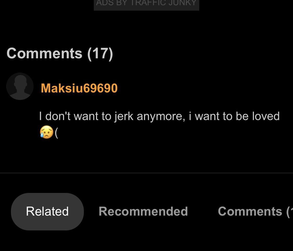 ool T TN CH U g Maksiu69690 dont want to jerk anymore i want to be loved B RCIEICT Recommended Comments