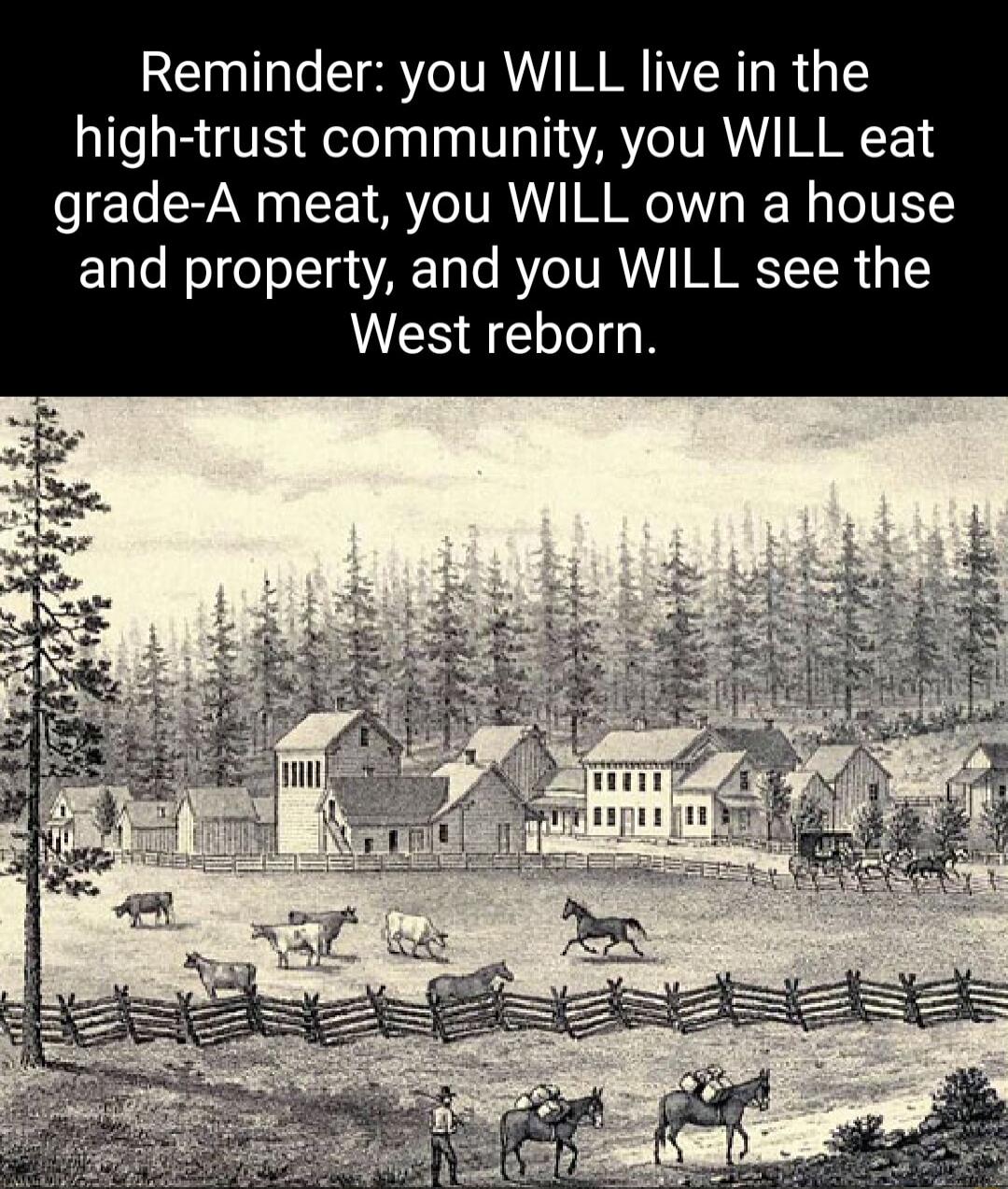 Reminder you WILL live in the high trust community you WILL eat grade A meat you WILL own a house and property and you WILL see the West reborn