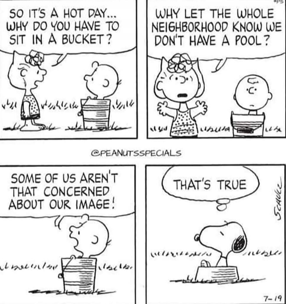 So it's a hot day... why do you have to sit in a bucket?
Why let the whole neighborhood know we don't have a pool?
Some of us aren't that concerned about our image!
That's true.