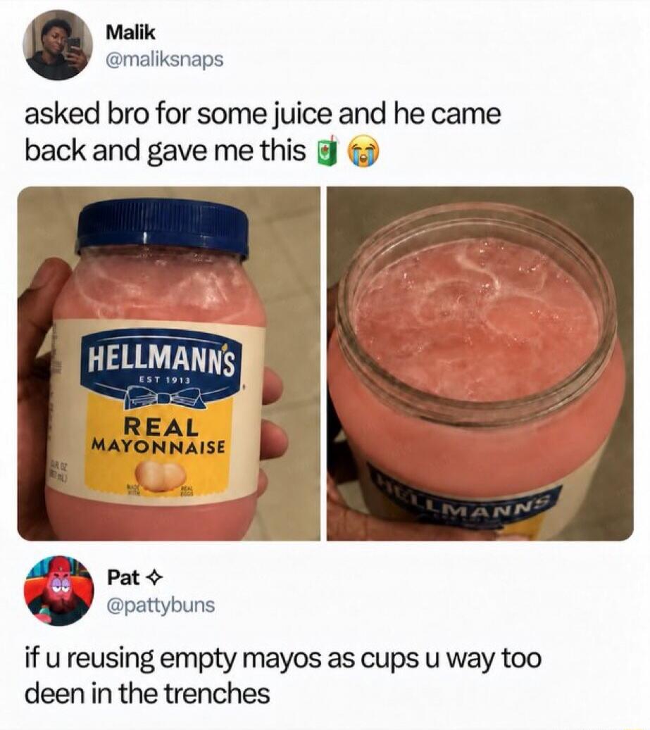 Malik @maliksnaps asked bro for some juice and he came back and gave me this. HELLMANN'S EST 1913 REAL MAYONNAISE. Pat @pattybuns if you reusing empty mayos as cups you way too deep in the trenches.