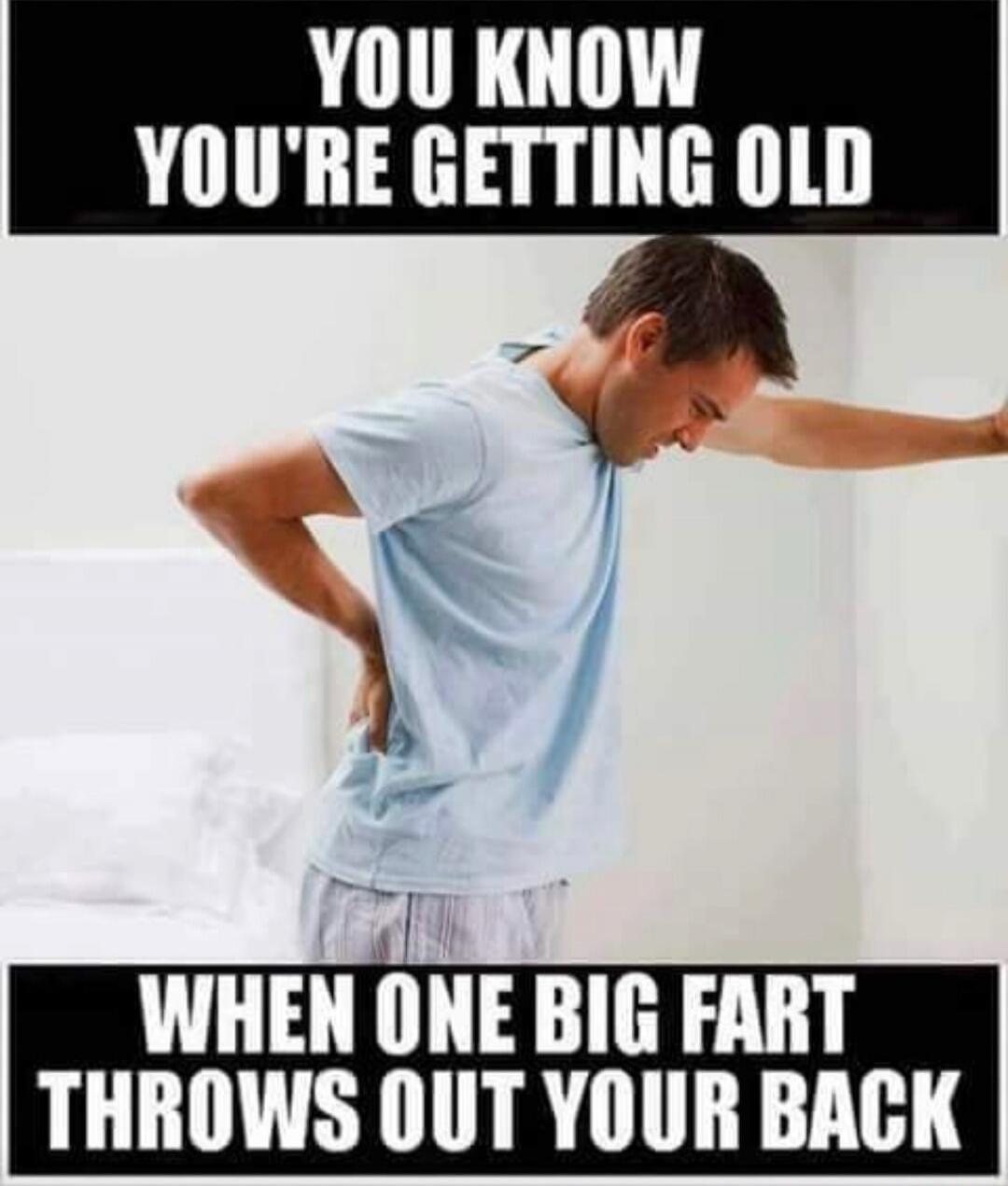YOU KNOW YOU'RE GETTING OLD WHEN ONE BIG FART THROWS OUT YOUR BACK
