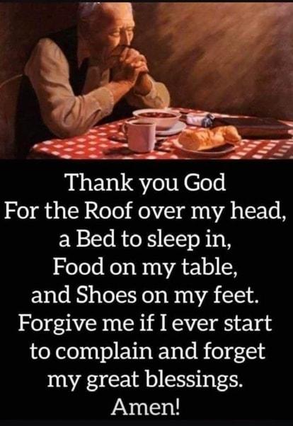 For the Roof over my head aBed tosleepin Food on my table and Shoes on my feet Forgive me if I ever start to complain and forget my great blessings Amen