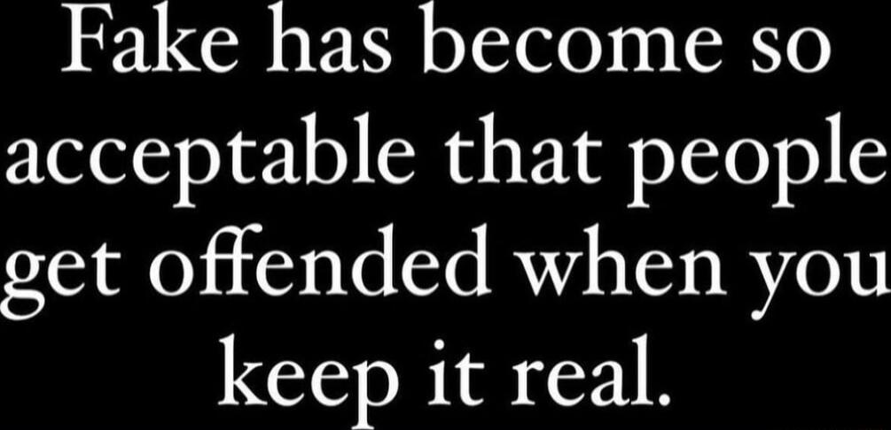 Fake has become so acceptable that people get offended when you keep it real