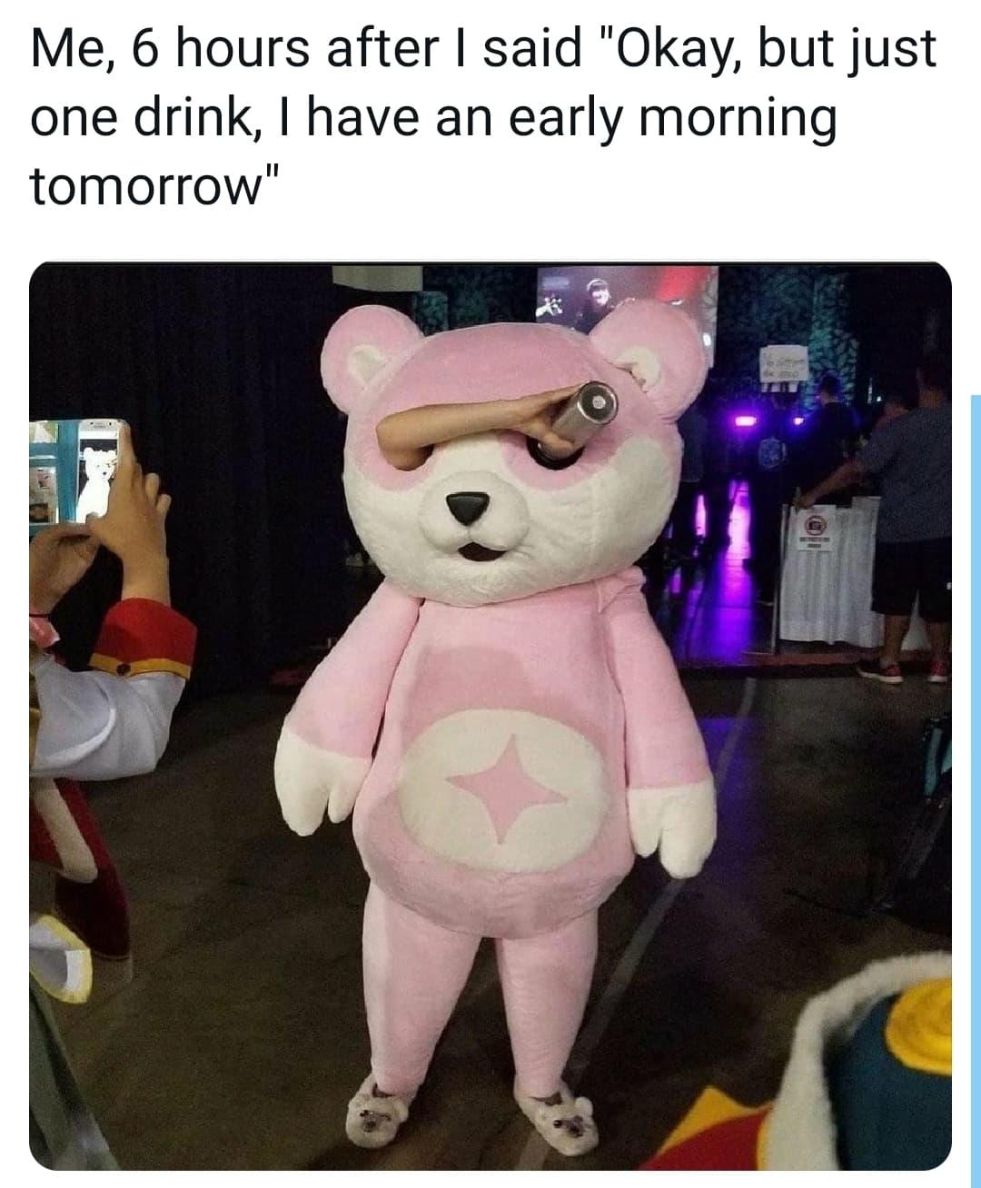 Me 6 hours after said Okay but just one drink have an early morning tomorrow
