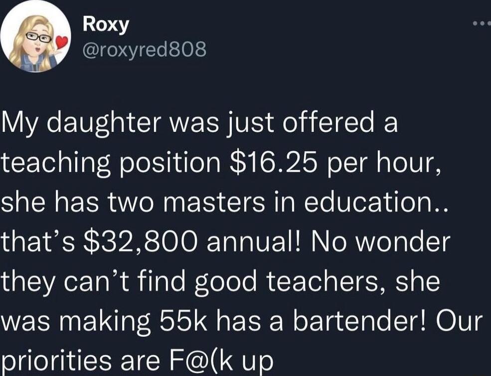 Roxy roxyred808 Y YR ETV I TR LRV ol Tt I teaching position 1625 per hour she has two masters in education thats 32800 annual No wonder they cant find good teachers she was making 55k has a bartender Our priorities are Fk up
