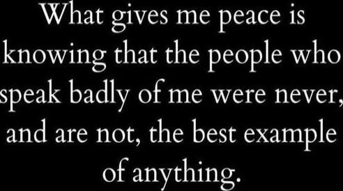 What gives me peace is knowing that the people who speak badly of me were never, and are not, the best example of anything.