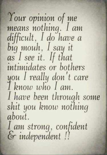 our opinion of me eans nothing am difficult I dohave a big mouh say it as see it If tZat intimidates or bothers ou really dont care kmm who I am I have been through some shit you know nothing about am strong confident independent