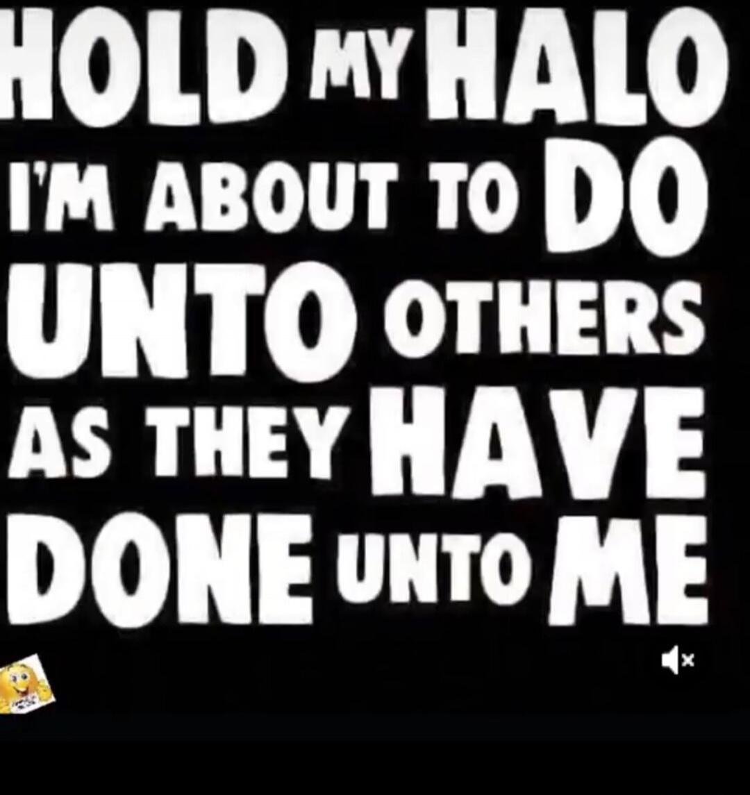 HOLD MY HALO I'M ABOUT TO DO UNTO OTHERS AS THEY HAVE DONE UNTO ME