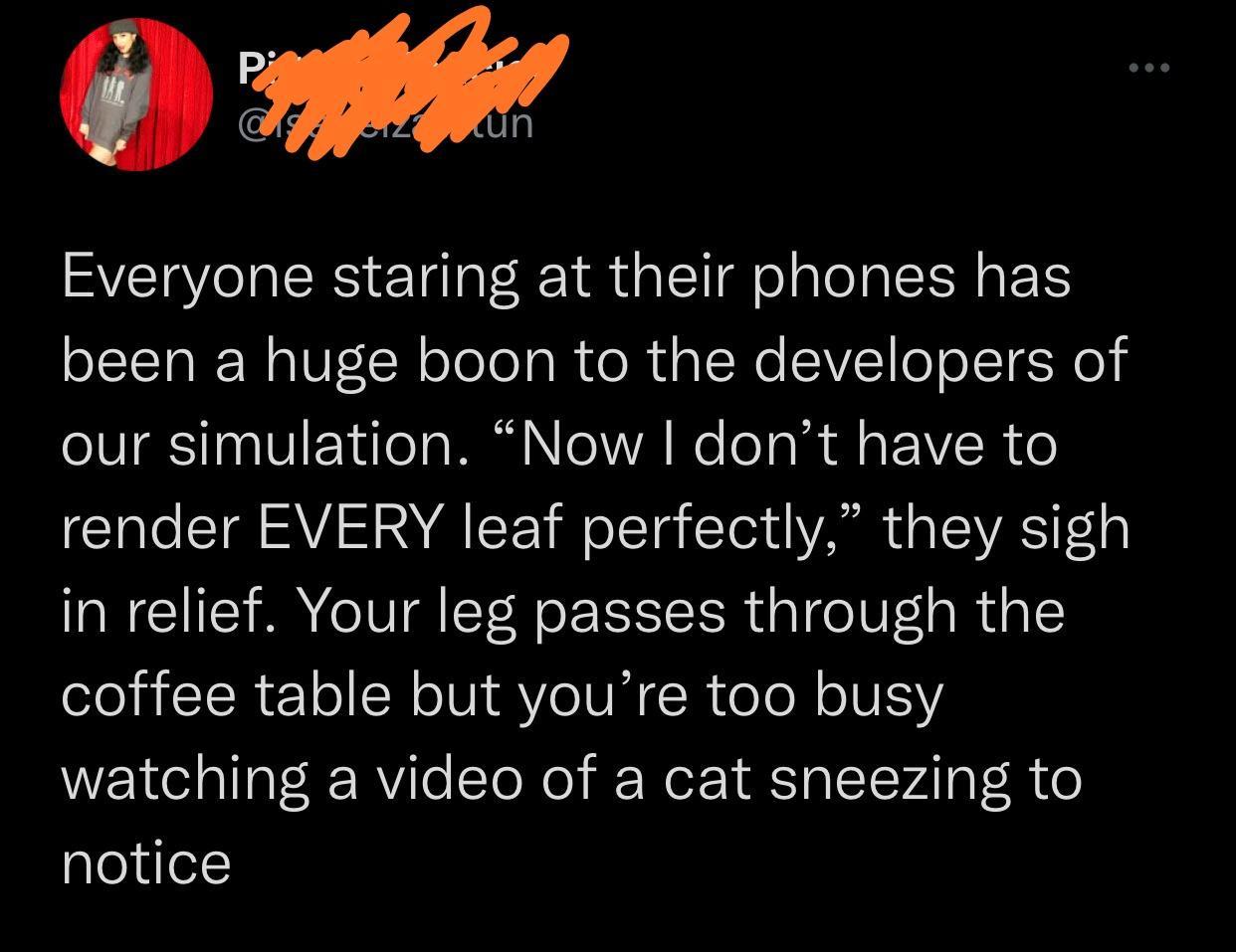 i Everyone staring at their phones has been a huge boon to the developers of our simulation Now dont have to CIale TR AVAS SAEICT W o TTaiToid VAMN o ISVARS Folg in relief Your leg passes through the ISR oI N oV Y IVMTR o To N o1VESY watching a video of a cat sneezing to notice