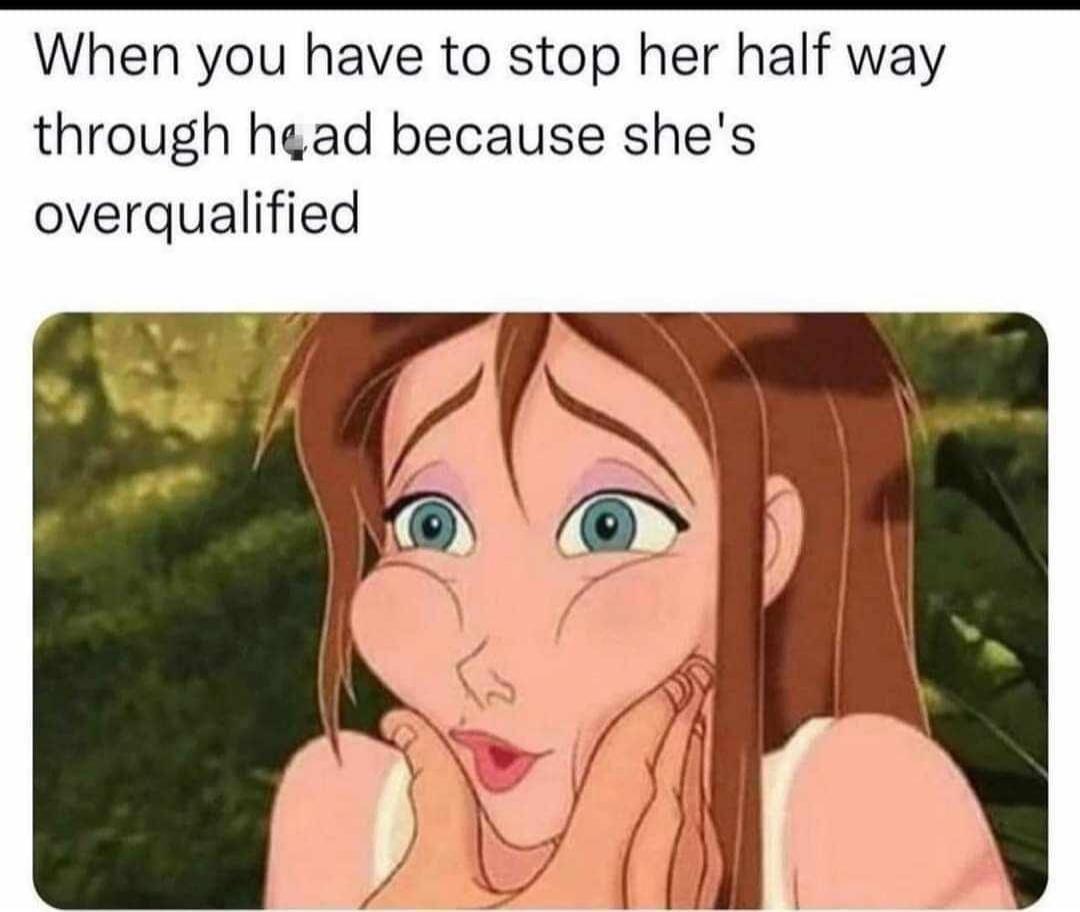 When you have to stop her half way through head because she's overqualified