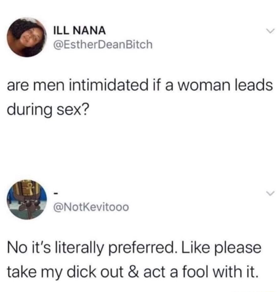 ILL NANA EstherDeanBitch are men intimidated if a woman leads during sex NotKevitooo No its literally preferred Like please take my dick out act a fool with it