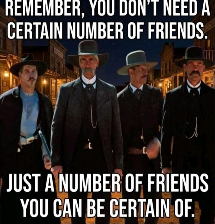 REMEMBER, YOU DON'T NEED A CERTAIN NUMBER OF FRIENDS. JUST A NUMBER OF FRIENDS YOU CAN BE CERTAIN OF.