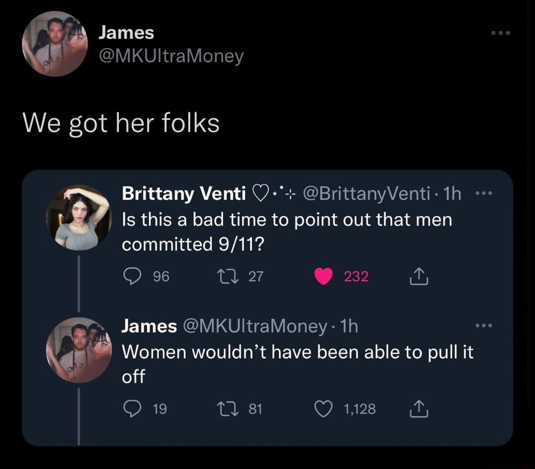 J James MKUltraMoney We got her folks Brittany Venti O BrittanyVenti 1h Is this a bad time to point out that men committed 9117 Qe Wz m James VKUltraMoney th Wormen wouldnt have been able to pull it off 0w ns Qum