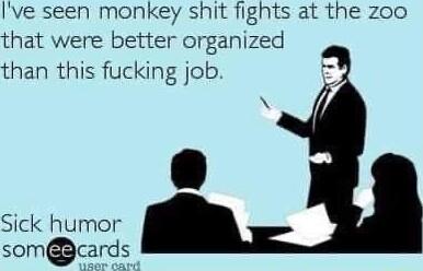 Ive seen monkey shit fights at the zoo that were better organized than this fucking job Sick humor somdcards cards
