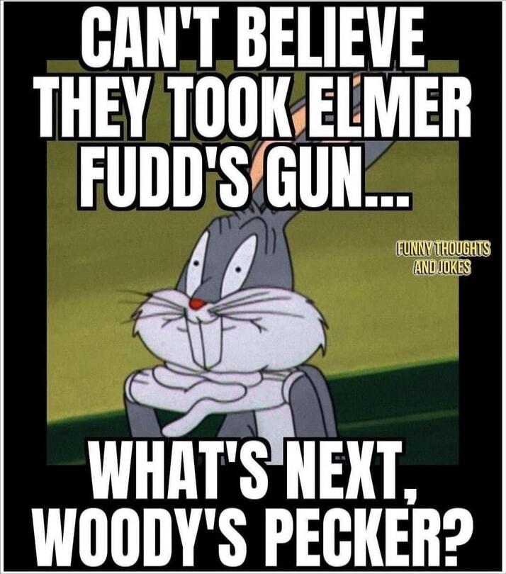 CAN'T BELIEVE THEY TOOK ELMER FUDD'S GUN... WHAT'S NEXT, WOODY'S PECKER?