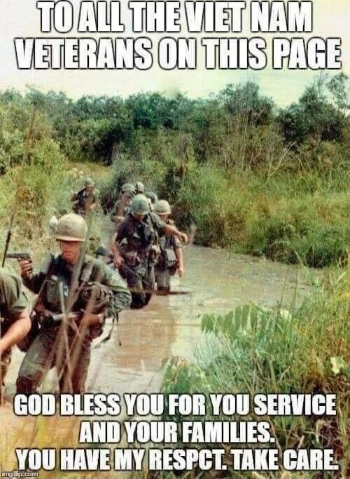 TO ALL THE VIET NAM VETERANS ON THIS PAGE
GOD BLESS YOU FOR YOUR SERVICE AND YOUR FAMILIES. YOU HAVE MY RESPECT. TAKE CARE