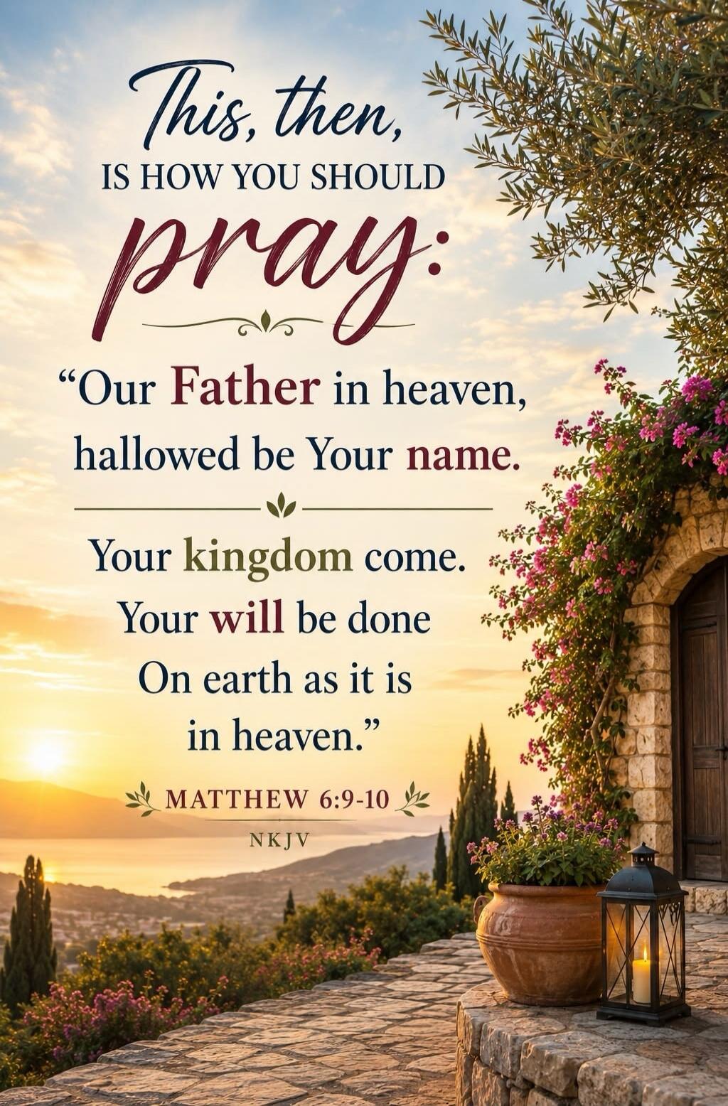This, then, IS HOW YOU SHOULD pray: “Our Father in heaven, hallowed be Your name. Your kingdom come. Your will be done On earth as it is in heaven.” MATTHEW 6:9-10 NKJV