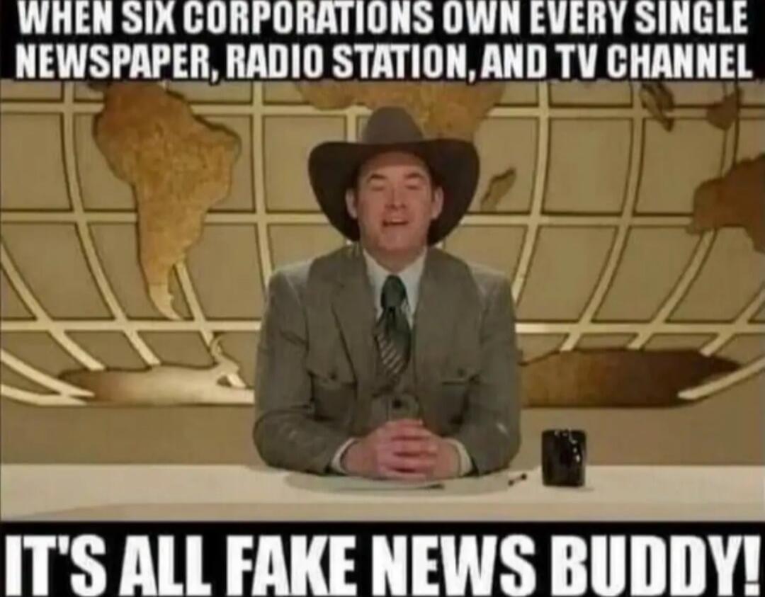 WHEN SIX CORPORATIONS OWN EVERY SINGLE NEWSPAPER, RADIO STATION, AND TV CHANNEL
IT'S ALL FAKE NEWS BUDDY!