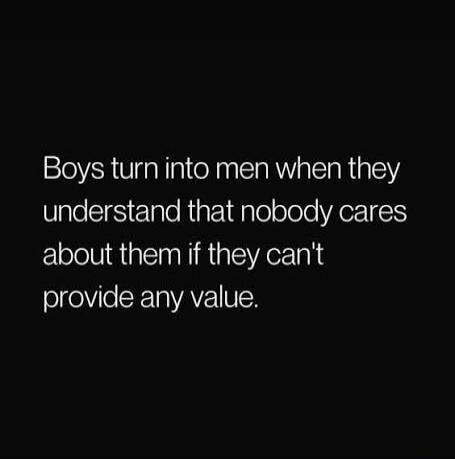 Boys turn into men when they understand that nobody cares about them if they can't provide any value.