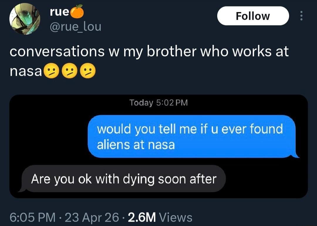 conversations w my brother who works at nasa. would you tell me if you ever found aliens at nasa? Are you ok with dying soon after?