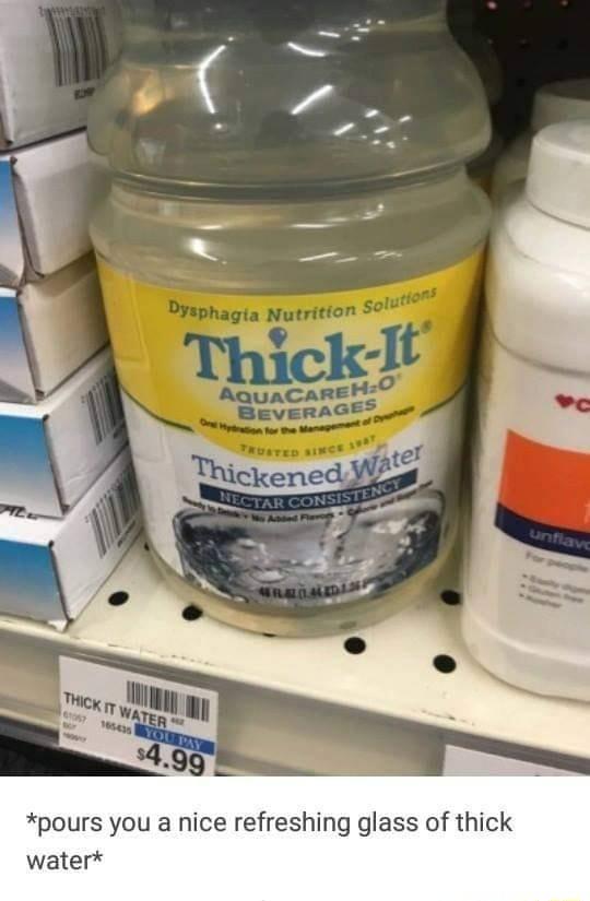 pours you a nice refreshing glass of thick water