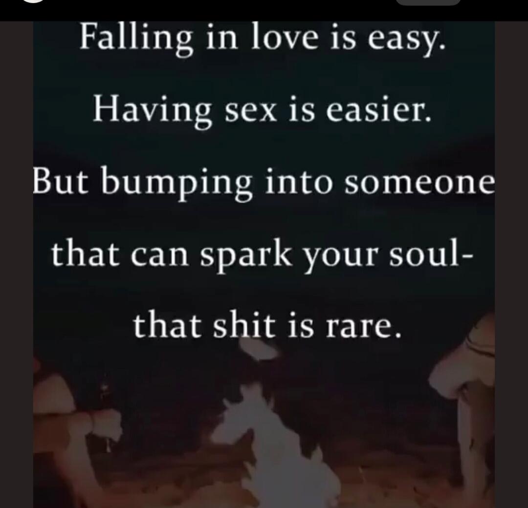 Falling in love is easy.
Having sex is easier.
But bumping into someone
that can spark your soul-
that shit is rare.