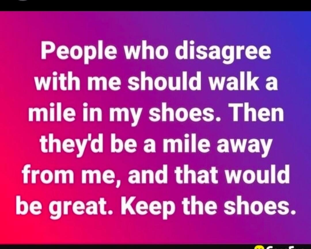 People who disagree with me should walk a mile in my shoes. Then they'd be a mile away from me, and that would be great. Keep the shoes.