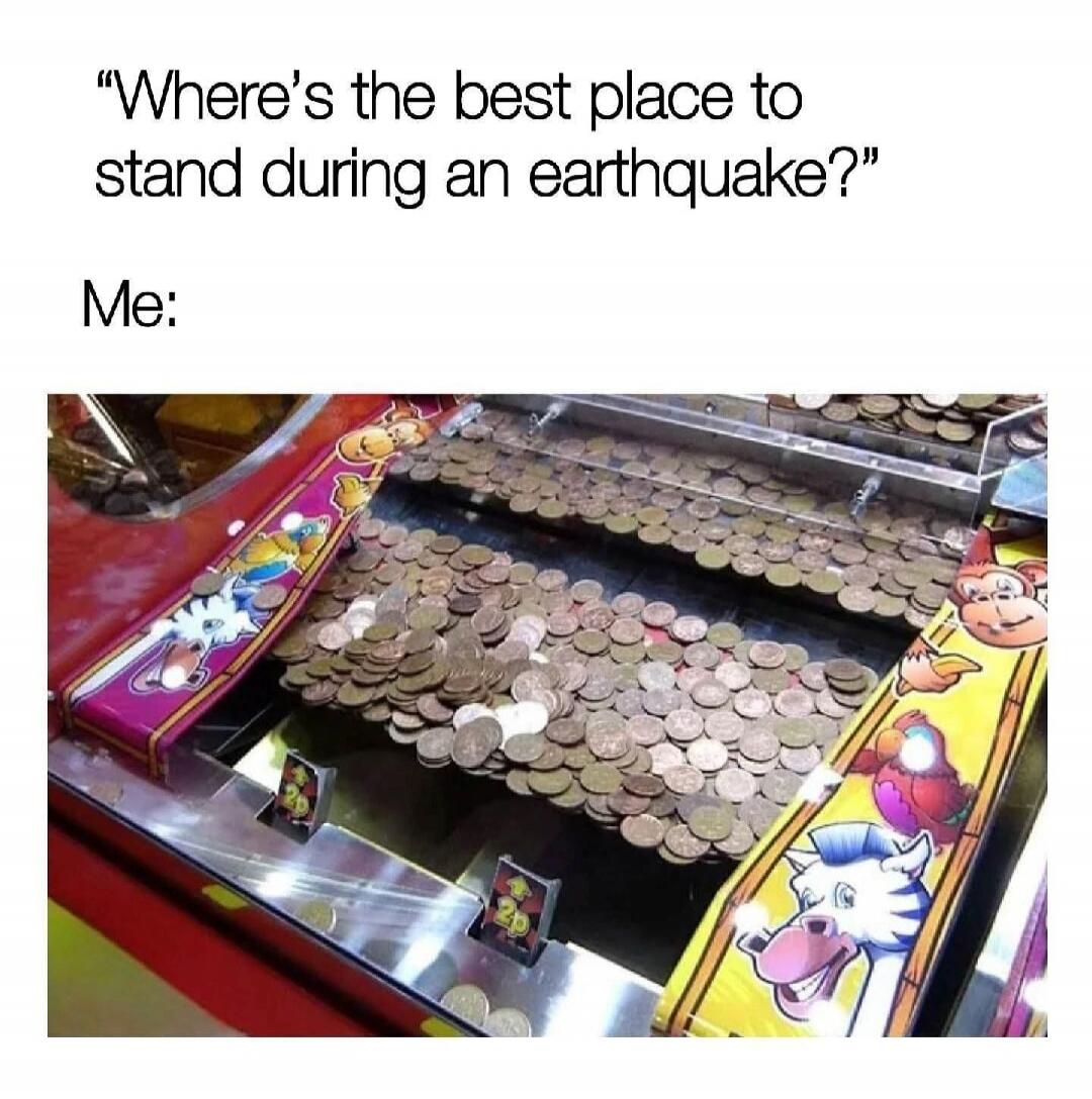 Where's the best place to stand during an earthquake? Me: