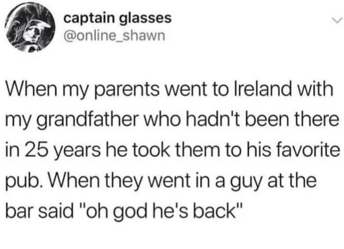 captain glasses online_shawn When my parents went to Ireland with my grandfather who hadnt been there in 25 years he took them to his favorite pub When they went in a guy at the bar said oh god hes back