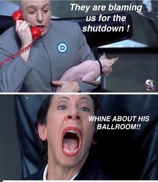 They are blaming us for the shutdown!
WHINE ABOUT HIS BALLROOM!!